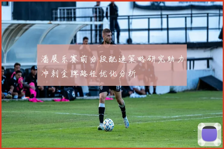 潘展乐赛前分段配速策略研究助力冲刺金牌路径优化分析