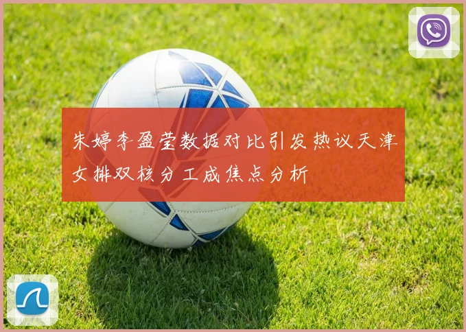 朱婷李盈莹数据对比引发热议天津女排双核分工成焦点分析
